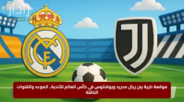 موقعة نارية بين ريال مدريد ويوفنتوس في كأس العالم للأندية.. الموعد والقنوات الناقلة