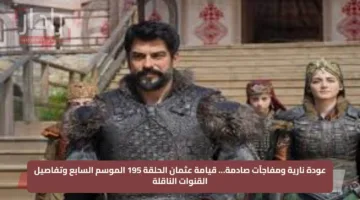“لا تفوتك المتابعة”.. مسلسل المؤسس عثمان الموسم السابع الحلقة 195 بأحداث تشويقية ومثيرة