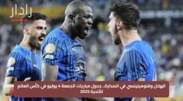 الهلال وفلومينينسي في الصدارة.. جدول مباريات الجمعة 4 يوليو في كأس العالم للأندية 2025