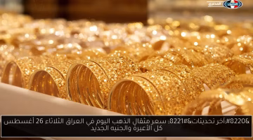 تحديث جديد في سعر مثقال الذهب بالعراق الثلاثاء 26 أغسطس.. تعرف على أسعار كل الأعيرة والجنيه الجديد