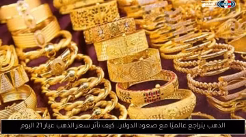 تراجع عالمي في الذهب مع صعود الدولار.. تعرف على تأثير ذلك على سعر الذهب عيار 21 اليوم