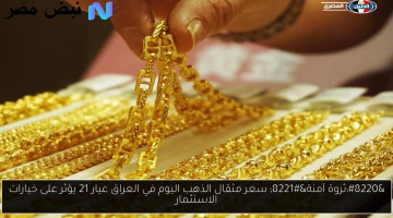 تغير جديد في سعر مثقال ذهب عيار 21 بالعراق.. كيف يؤثر على استثماراتك؟