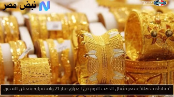 مفاجأة في سعر مثقال الذهب عيار 21 بالعراق واستقرار ينعش السوق.. تعرف على التفاصيل الآن